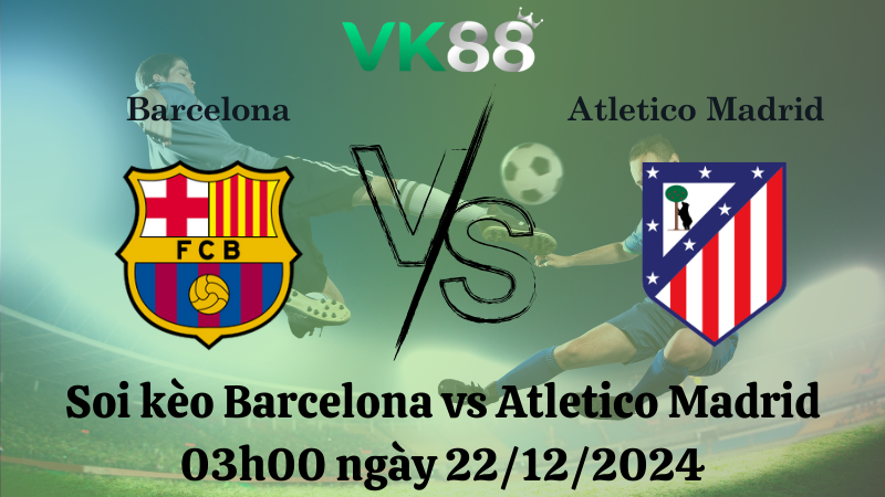 Nhận định soi kèo Barcelona vs Atletico Madrid 03h00 ngày 22/12/2024 – La Liga  VK88